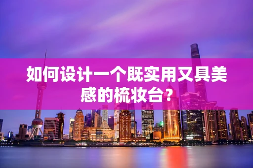 如何设计一个既实用又具美感的梳妆台？
