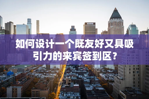 如何设计一个既友好又具吸引力的来宾签到区？