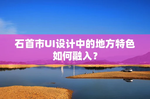 石首市UI设计中的地方特色如何融入？