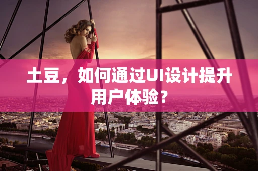 土豆，如何通过UI设计提升用户体验？