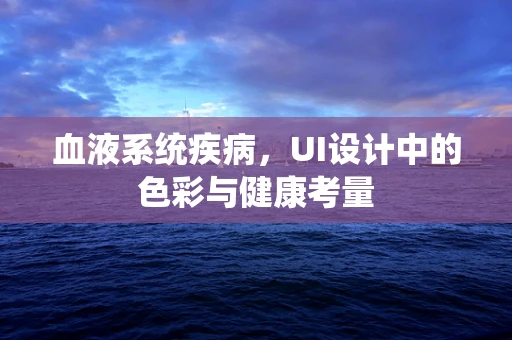 血液系统疾病，UI设计中的色彩与健康考量
