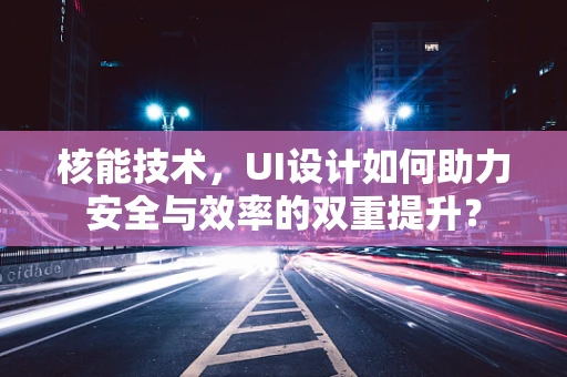 核能技术，UI设计如何助力安全与效率的双重提升？
