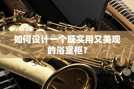 如何设计一个既实用又美观的浴室柜？