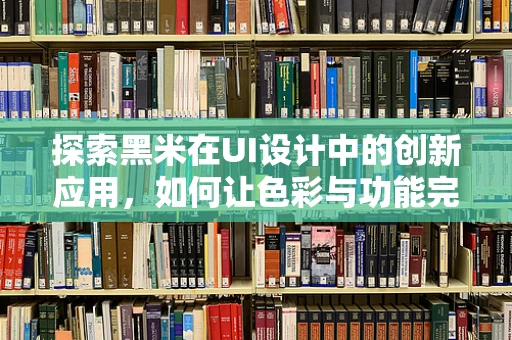探索黑米在UI设计中的创新应用，如何让色彩与功能完美融合？
