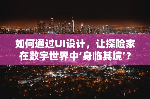 如何通过UI设计，让探险家在数字世界中‘身临其境’？