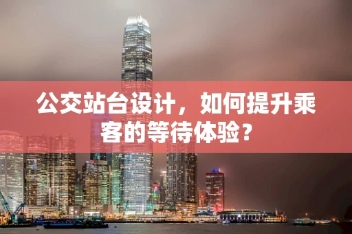 公交站台设计，如何提升乘客的等待体验？