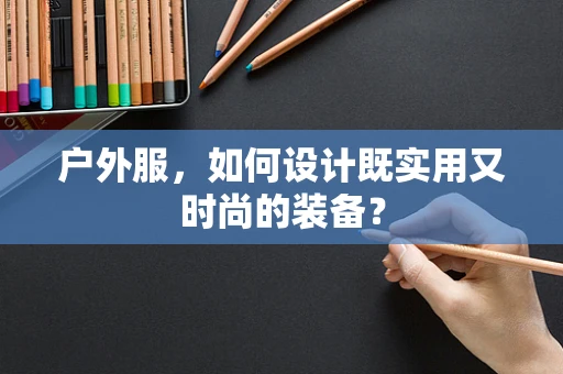 户外服，如何设计既实用又时尚的装备？