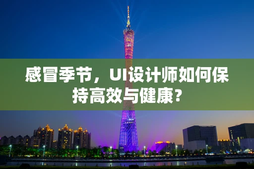 感冒季节，UI设计师如何保持高效与健康？