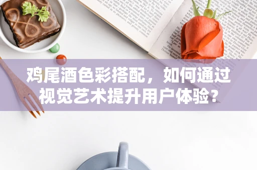 鸡尾酒色彩搭配，如何通过视觉艺术提升用户体验？