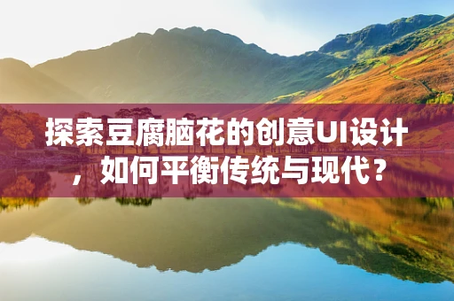 探索豆腐脑花的创意UI设计，如何平衡传统与现代？