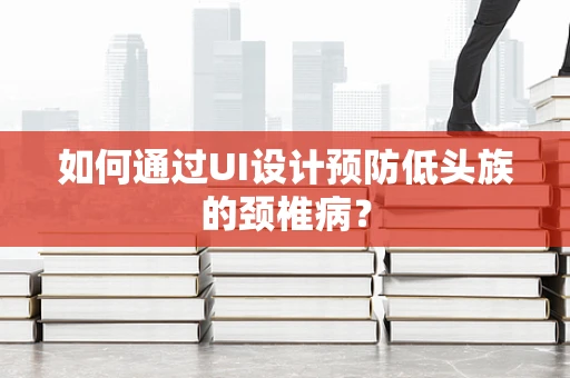 如何通过UI设计预防低头族的颈椎病？