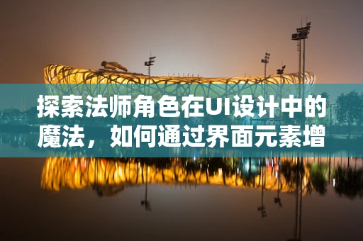 探索法师角色在UI设计中的魔法，如何通过界面元素增强角色沉浸感？
