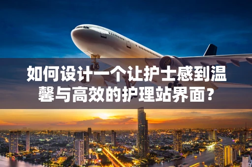 如何设计一个让护士感到温馨与高效的护理站界面？