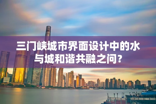 三门峡城市界面设计中的水与城和谐共融之问？