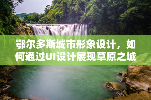 鄂尔多斯城市形象设计，如何通过UI设计展现草原之城的魅力？