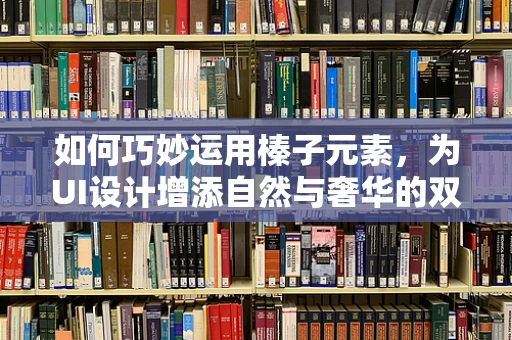 如何巧妙运用榛子元素，为UI设计增添自然与奢华的双重魅力？