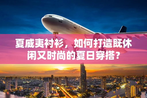 夏威夷衬衫，如何打造既休闲又时尚的夏日穿搭？
