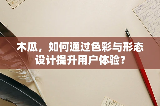 木瓜，如何通过色彩与形态设计提升用户体验？