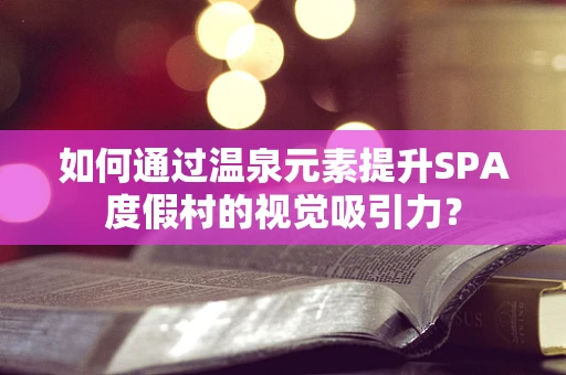 如何通过温泉元素提升SPA度假村的视觉吸引力？