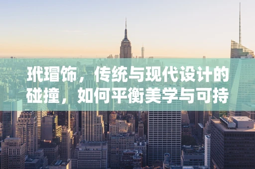 玳瑁饰，传统与现代设计的碰撞，如何平衡美学与可持续性？