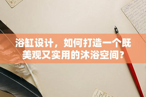 浴缸设计，如何打造一个既美观又实用的沐浴空间？