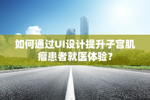 如何通过UI设计提升子宫肌瘤患者就医体验？