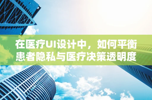 在医疗UI设计中，如何平衡患者隐私与医疗决策透明度？