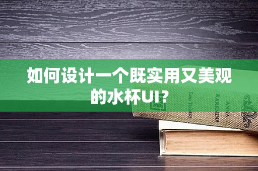 如何设计一个既实用又美观的水杯UI？