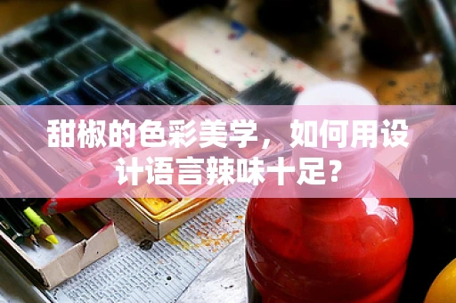 甜椒的色彩美学，如何用设计语言辣味十足？