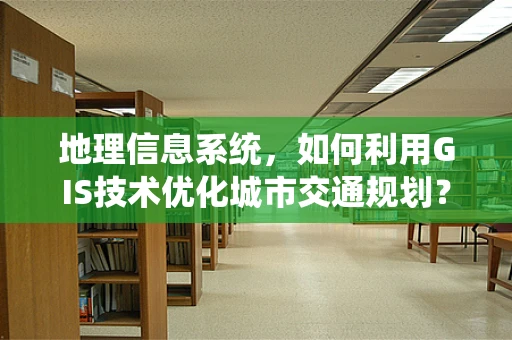 地理信息系统，如何利用GIS技术优化城市交通规划？