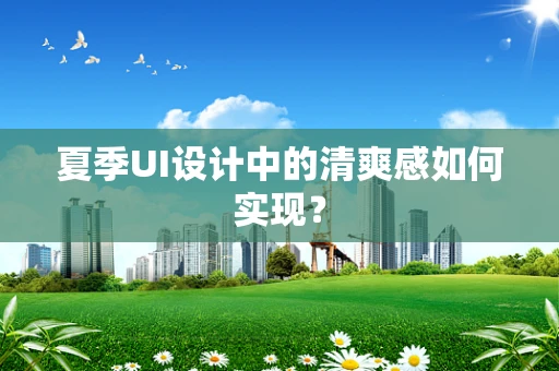 夏季UI设计中的清爽感如何实现？