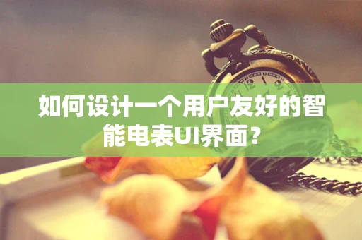 如何设计一个用户友好的智能电表UI界面？