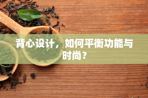 背心设计，如何平衡功能与时尚？