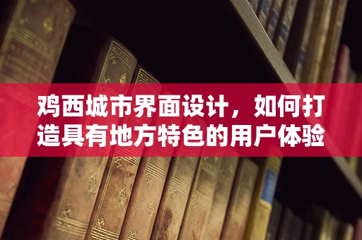 鸡西城市界面设计，如何打造具有地方特色的用户体验？