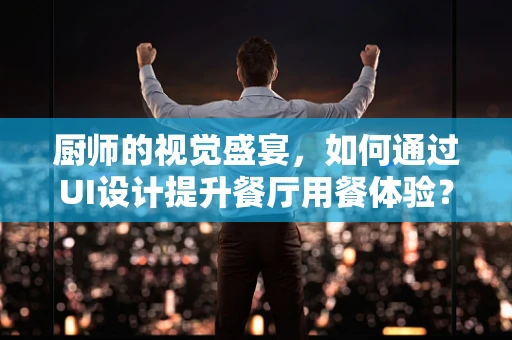 厨师的视觉盛宴，如何通过UI设计提升餐厅用餐体验？