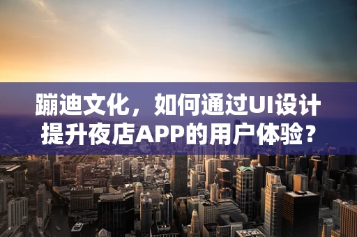 蹦迪文化，如何通过UI设计提升夜店APP的用户体验？