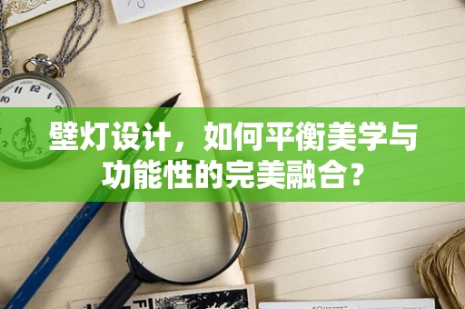 壁灯设计，如何平衡美学与功能性的完美融合？
