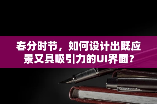 春分时节，如何设计出既应景又具吸引力的UI界面？