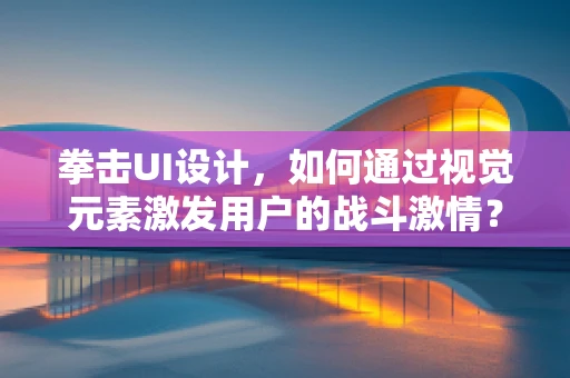 拳击UI设计，如何通过视觉元素激发用户的战斗激情？