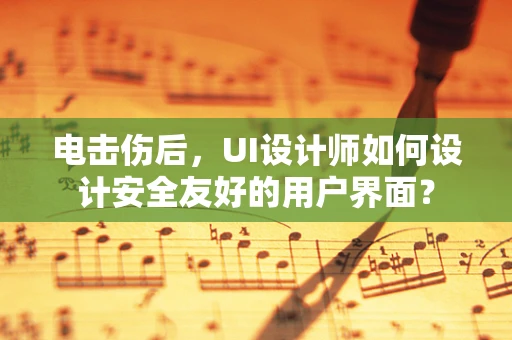 电击伤后，UI设计师如何设计安全友好的用户界面？
