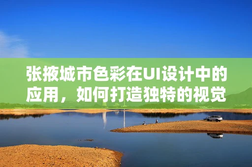 张掖城市色彩在UI设计中的应用，如何打造独特的视觉体验？