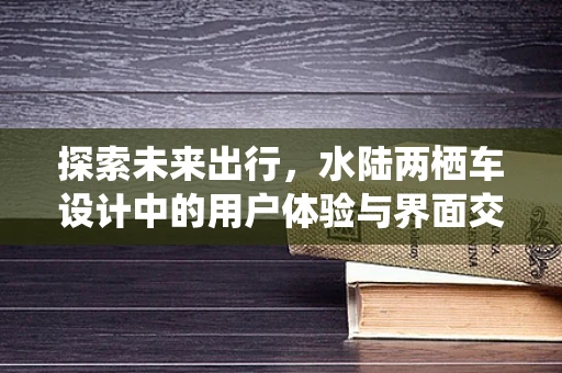 探索未来出行，水陆两栖车设计中的用户体验与界面交互