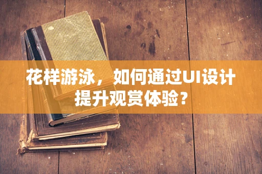 花样游泳，如何通过UI设计提升观赏体验？