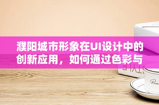 濮阳城市形象在UI设计中的创新应用，如何通过色彩与图形展现龙都魅力？