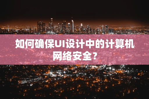 如何确保UI设计中的计算机网络安全？