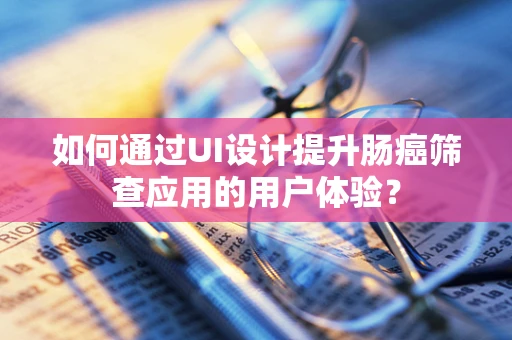如何通过UI设计提升肠癌筛查应用的用户体验？