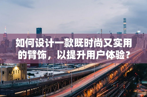 如何设计一款既时尚又实用的臂饰，以提升用户体验？