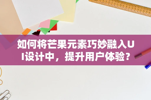 如何将芒果元素巧妙融入UI设计中，提升用户体验？