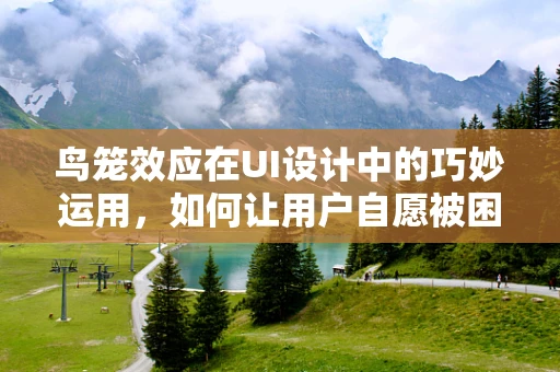 鸟笼效应在UI设计中的巧妙运用，如何让用户自愿被困？