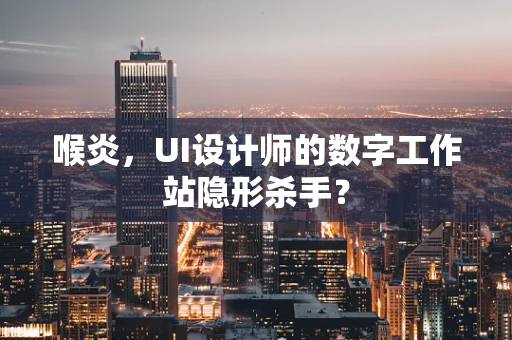 喉炎，UI设计师的数字工作站隐形杀手？